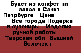 Букет из конфет на заказ в Санкт-Петрбурге › Цена ­ 200-1500 - Все города Подарки и сувениры » Изделия ручной работы   . Тверская обл.,Вышний Волочек г.